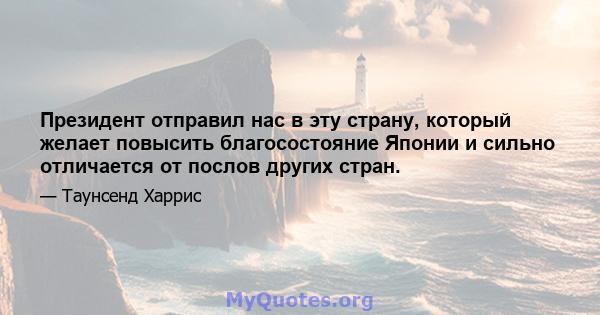 Президент отправил нас в эту страну, который желает повысить благосостояние Японии и сильно отличается от послов других стран.