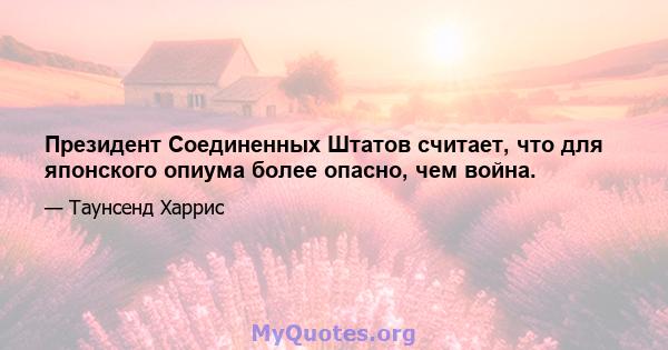 Президент Соединенных Штатов считает, что для японского опиума более опасно, чем война.