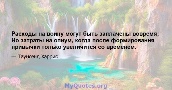 Расходы на войну могут быть заплачены вовремя; Но затраты на опиум, когда после формирования привычки только увеличится со временем.