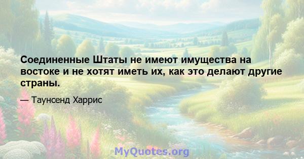 Соединенные Штаты не имеют имущества на востоке и не хотят иметь их, как это делают другие страны.