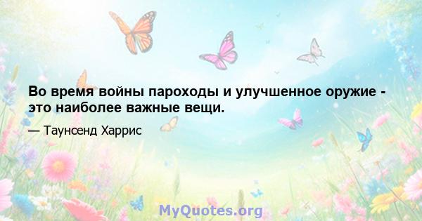 Во время войны пароходы и улучшенное оружие - это наиболее важные вещи.