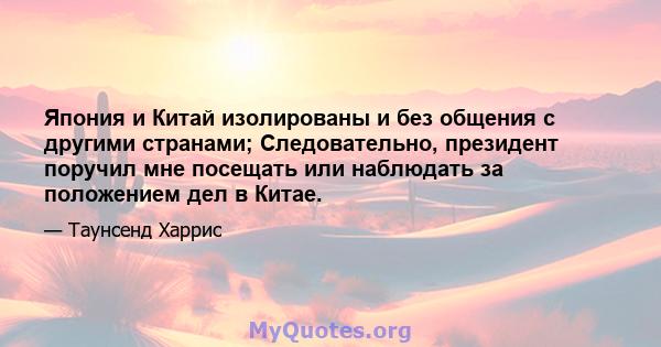 Япония и Китай изолированы и без общения с другими странами; Следовательно, президент поручил мне посещать или наблюдать за положением дел в Китае.