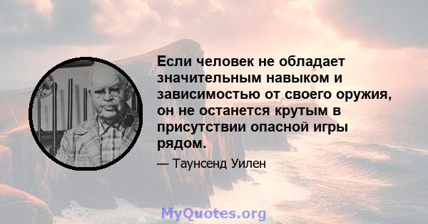 Если человек не обладает значительным навыком и зависимостью от своего оружия, он не останется крутым в присутствии опасной игры рядом.