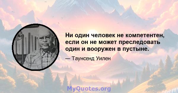 Ни один человек не компетентен, если он не может преследовать один и вооружен в пустыне.