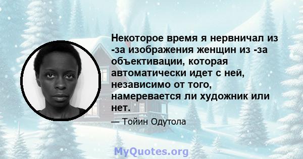 Некоторое время я нервничал из -за изображения женщин из -за объективации, которая автоматически идет с ней, независимо от того, намеревается ли художник или нет.