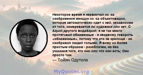 Некоторое время я нервничал из -за изображения женщин из -за объективации, которая автоматически идет с ней, независимо от того, намеревается ли художник или нет. С "другого вида" я не так много притягивал