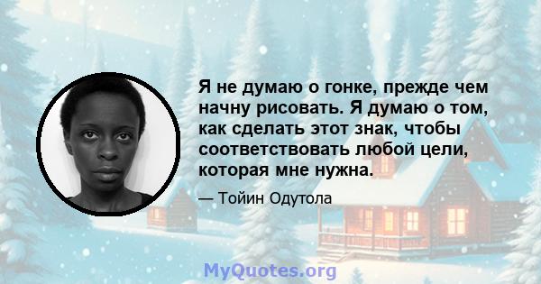 Я не думаю о гонке, прежде чем начну рисовать. Я думаю о том, как сделать этот знак, чтобы соответствовать любой цели, которая мне нужна.