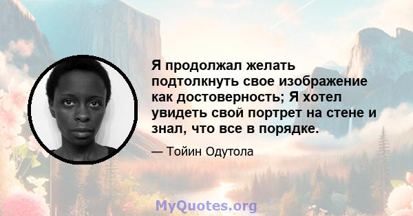 Я продолжал желать подтолкнуть свое изображение как достоверность; Я хотел увидеть свой портрет на стене и знал, что все в порядке.