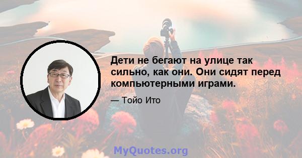 Дети не бегают на улице так сильно, как они. Они сидят перед компьютерными играми.