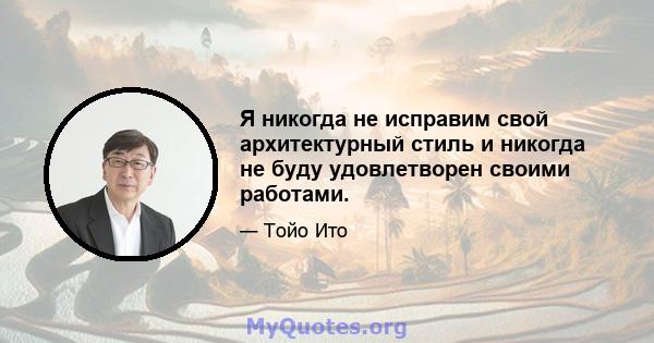 Я никогда не исправим свой архитектурный стиль и никогда не буду удовлетворен своими работами.