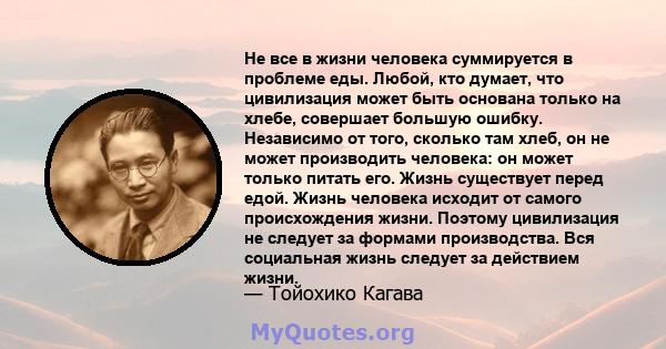 Не все в жизни человека суммируется в проблеме еды. Любой, кто думает, что цивилизация может быть основана только на хлебе, совершает большую ошибку. Независимо от того, сколько там хлеб, он не может производить