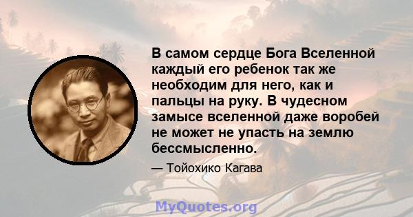 В самом сердце Бога Вселенной каждый его ребенок так же необходим для него, как и пальцы на руку. В чудесном замысе вселенной даже воробей не может не упасть на землю бессмысленно.