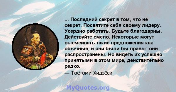 ... Последний секрет в том, что не секрет. Посвятите себя своему лидеру. Усердно работать. Будьте благодарны. Действуйте смело. Некоторые могут высмеивать такие предложения как обычные, и они были бы правы: они