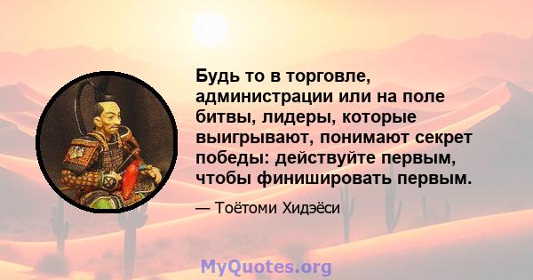 Будь то в торговле, администрации или на поле битвы, лидеры, которые выигрывают, понимают секрет победы: действуйте первым, чтобы финишировать первым.