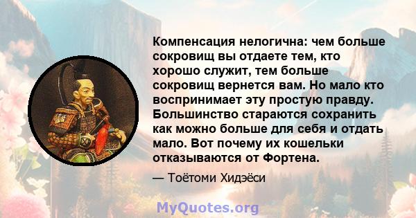 Компенсация нелогична: чем больше сокровищ вы отдаете тем, кто хорошо служит, тем больше сокровищ вернется вам. Но мало кто воспринимает эту простую правду. Большинство стараются сохранить как можно больше для себя и