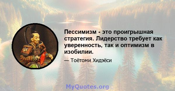 Пессимизм - это проигрышная стратегия. Лидерство требует как уверенность, так и оптимизм в изобилии.