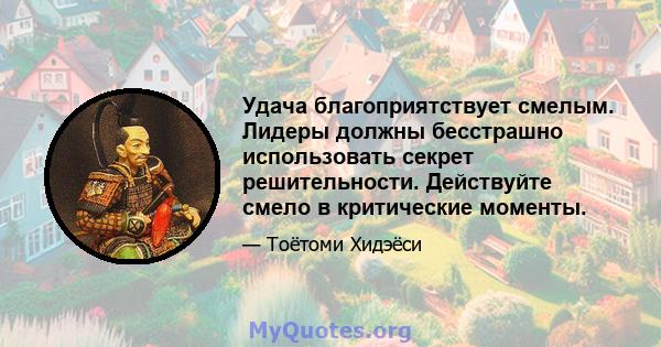 Удача благоприятствует смелым. Лидеры должны бесстрашно использовать секрет решительности. Действуйте смело в критические моменты.