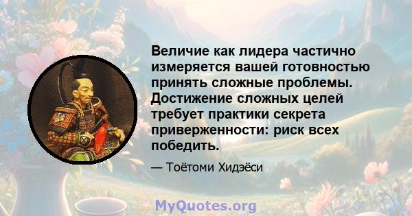 Величие как лидера частично измеряется вашей готовностью принять сложные проблемы. Достижение сложных целей требует практики секрета приверженности: риск всех победить.