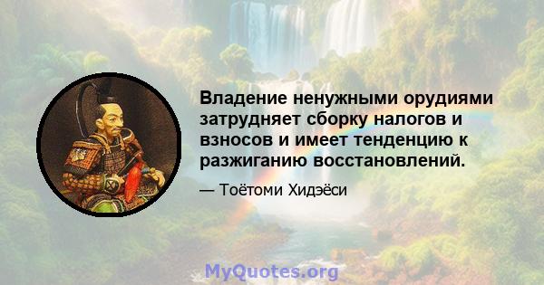 Владение ненужными орудиями затрудняет сборку налогов и взносов и имеет тенденцию к разжиганию восстановлений.