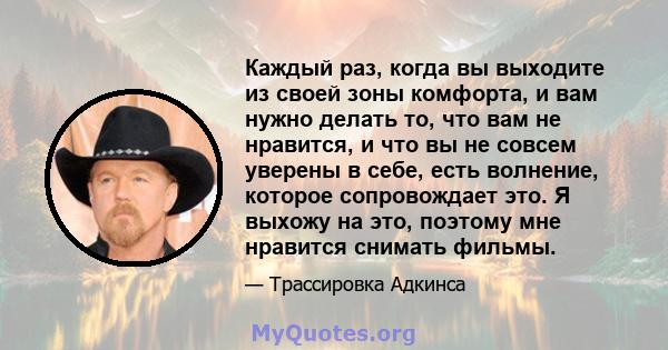 Каждый раз, когда вы выходите из своей зоны комфорта, и вам нужно делать то, что вам не нравится, и что вы не совсем уверены в себе, есть волнение, которое сопровождает это. Я выхожу на это, поэтому мне нравится снимать 