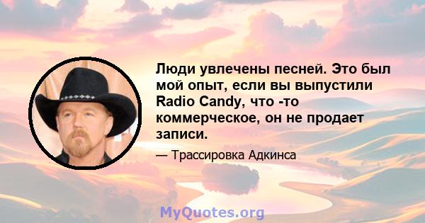 Люди увлечены песней. Это был мой опыт, если вы выпустили Radio Candy, что -то коммерческое, он не продает записи.