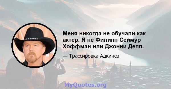 Меня никогда не обучали как актер. Я не Филипп Сеймур Хоффман или Джонни Депп.