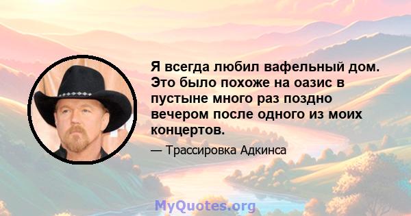 Я всегда любил вафельный дом. Это было похоже на оазис в пустыне много раз поздно вечером после одного из моих концертов.