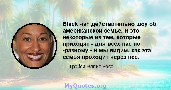 Black -ish действительно шоу об американской семье, и это некоторые из тем, которые приходят - для всех нас по -разному - и мы видим, как эта семья проходит через нее.