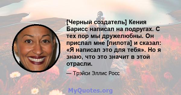 [Черный создатель] Кения Барисс написал на подругах. С тех пор мы дружелюбны. Он прислал мне [пилота] и сказал: «Я написал это для тебя». Но я знаю, что это значит в этой отрасли.