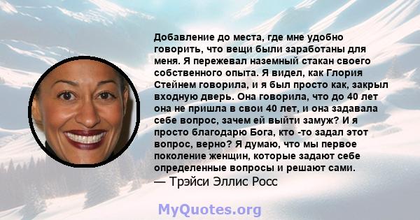 Добавление до места, где мне удобно говорить, что вещи были заработаны для меня. Я пережевал наземный стакан своего собственного опыта. Я видел, как Глория Стейнем говорила, и я был просто как, закрыл входную дверь. Она 