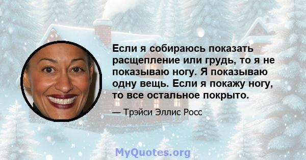 Если я собираюсь показать расщепление или грудь, то я не показываю ногу. Я показываю одну вещь. Если я покажу ногу, то все остальное покрыто.