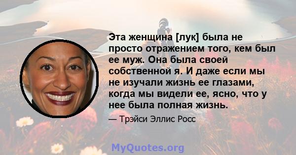 Эта женщина [лук] была не просто отражением того, кем был ее муж. Она была своей собственной я. И даже если мы не изучали жизнь ее глазами, когда мы видели ее, ясно, что у нее была полная жизнь.