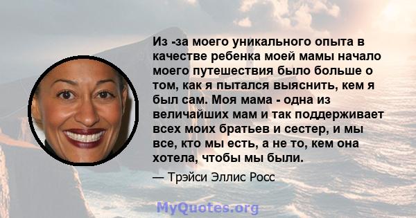 Из -за моего уникального опыта в качестве ребенка моей мамы начало моего путешествия было больше о том, как я пытался выяснить, кем я был сам. Моя мама - одна из величайших мам и так поддерживает всех моих братьев и