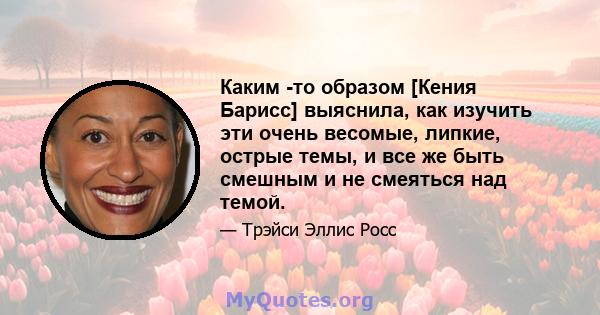 Каким -то образом [Кения Барисс] выяснила, как изучить эти очень весомые, липкие, острые темы, и все же быть смешным и не смеяться над темой.