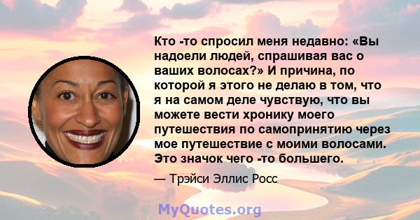 Кто -то спросил меня недавно: «Вы надоели людей, спрашивая вас о ваших волосах?» И причина, по которой я этого не делаю в том, что я на самом деле чувствую, что вы можете вести хронику моего путешествия по самопринятию