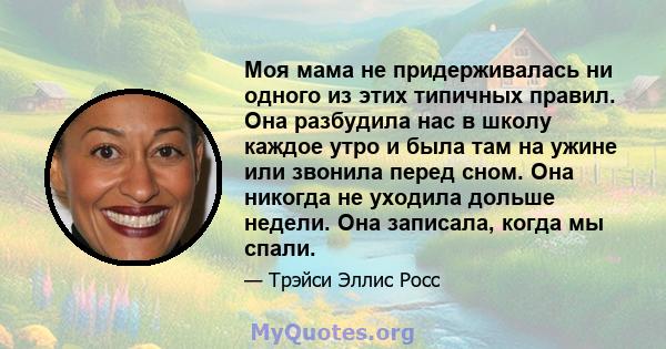 Моя мама не придерживалась ни одного из этих типичных правил. Она разбудила нас в школу каждое утро и была там на ужине или звонила перед сном. Она никогда не уходила дольше недели. Она записала, когда мы спали.