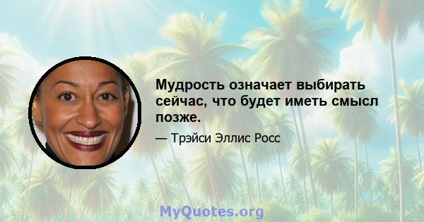 Мудрость означает выбирать сейчас, что будет иметь смысл позже.