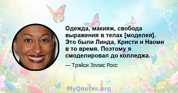 Одежда, макияж, свобода выражения в телах [моделей]. Это были Линда, Кристи и Наоми в то время. Поэтому я смоделировал до колледжа.