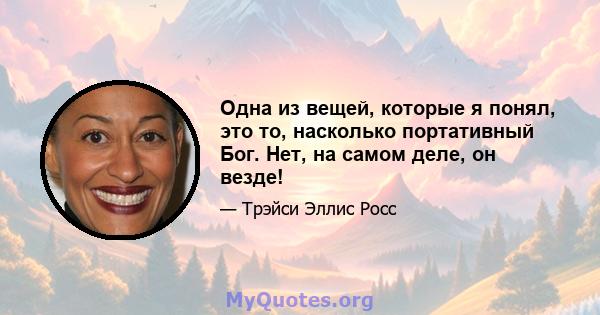 Одна из вещей, которые я понял, это то, насколько портативный Бог. Нет, на самом деле, он везде!