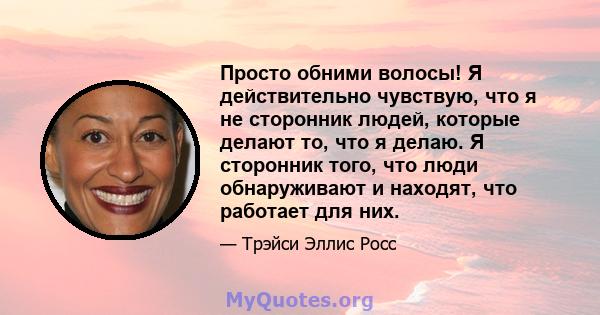 Просто обними волосы! Я действительно чувствую, что я не сторонник людей, которые делают то, что я делаю. Я сторонник того, что люди обнаруживают и находят, что работает для них.