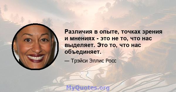 Различия в опыте, точках зрения и мнениях - это не то, что нас выделяет. Это то, что нас объединяет.