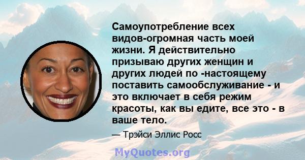 Самоупотребление всех видов-огромная часть моей жизни. Я действительно призываю других женщин и других людей по -настоящему поставить самообслуживание - и это включает в себя режим красоты, как вы едите, все это - в