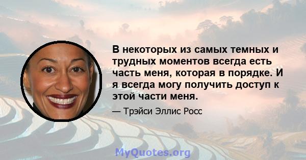 В некоторых из самых темных и трудных моментов всегда есть часть меня, которая в порядке. И я всегда могу получить доступ к этой части меня.