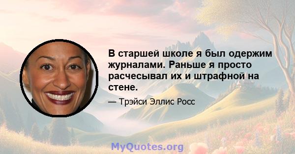 В старшей школе я был одержим журналами. Раньше я просто расчесывал их и штрафной на стене.