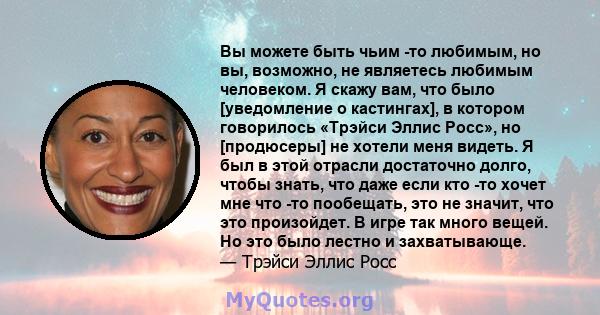 Вы можете быть чьим -то любимым, но вы, возможно, не являетесь любимым человеком. Я скажу вам, что было [уведомление о кастингах], в котором говорилось «Трэйси Эллис Росс», но [продюсеры] не хотели меня видеть. Я был в