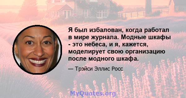 Я был избалован, когда работал в мире журнала. Модные шкафы - это небеса, и я, кажется, моделирует свою организацию после модного шкафа.