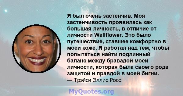 Я был очень застенчив. Моя застенчивость проявилась как большая личность, в отличие от личности Wallflower. Это было путешествие, ставшее комфортно в моей коже. Я работал над тем, чтобы попытаться найти подлинный баланс 