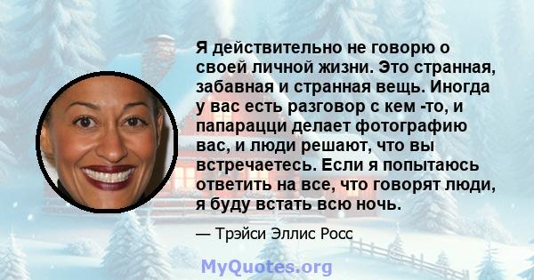 Я действительно не говорю о своей личной жизни. Это странная, забавная и странная вещь. Иногда у вас есть разговор с кем -то, и папарацци делает фотографию вас, и люди решают, что вы встречаетесь. Если я попытаюсь