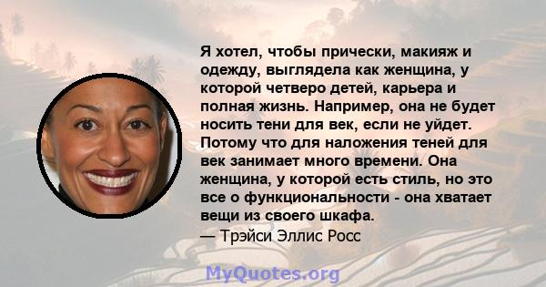 Я хотел, чтобы прически, макияж и одежду, выглядела как женщина, у которой четверо детей, карьера и полная жизнь. Например, она не будет носить тени для век, если не уйдет. Потому что для наложения теней для век