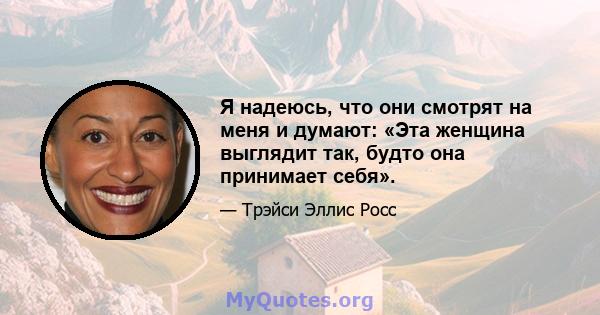 Я надеюсь, что они смотрят на меня и думают: «Эта женщина выглядит так, будто она принимает себя».